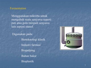 7
Fermentation
Menggunakan mikroba untuk
mengubah suatu senyawa seperti
pati atau gula menjadi senyawa
lain seperti etanol
Digunakan pada:
Bioteknologi klasik
Industri farmasi
Biopulping
Bahan bakar
Bioplastik
 