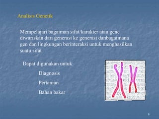 8
Analisis Genetik
Mempelajari bagaiman sifat/karakter atau gene
diwariskan dari generasi ke generasi danbagaimana
gen dan lingkungan berinteraksi untuk menghasilkan
suatu sifat
Dapat digunakan untuk:
Diagnosis
Pertanian
Bahan bakar
 