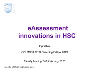 eAssessment innovations in HSC Ingrid Nix COLMSCT CETL Teaching Fellow, HSC Faculty briefing 24th February 2010 