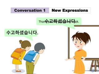 Conversation 1 New Expressions
I As for me... I also...
Plain form 나 나는 나도
Humble form 저 저는 저도
First person pronouns – ref...