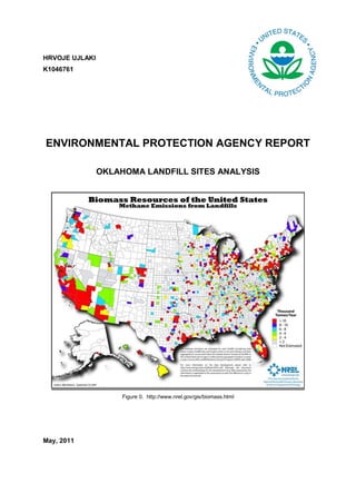 HRVOJE UJLAKI
K1046761




ENVIRONMENTAL PROTECTION AGENCY REPORT

                OKLAHOMA LANDFILL SITES ANALYSIS




                     Figure 0. http://www.nrel.gov/gis/biomass.html




May, 2011
 
