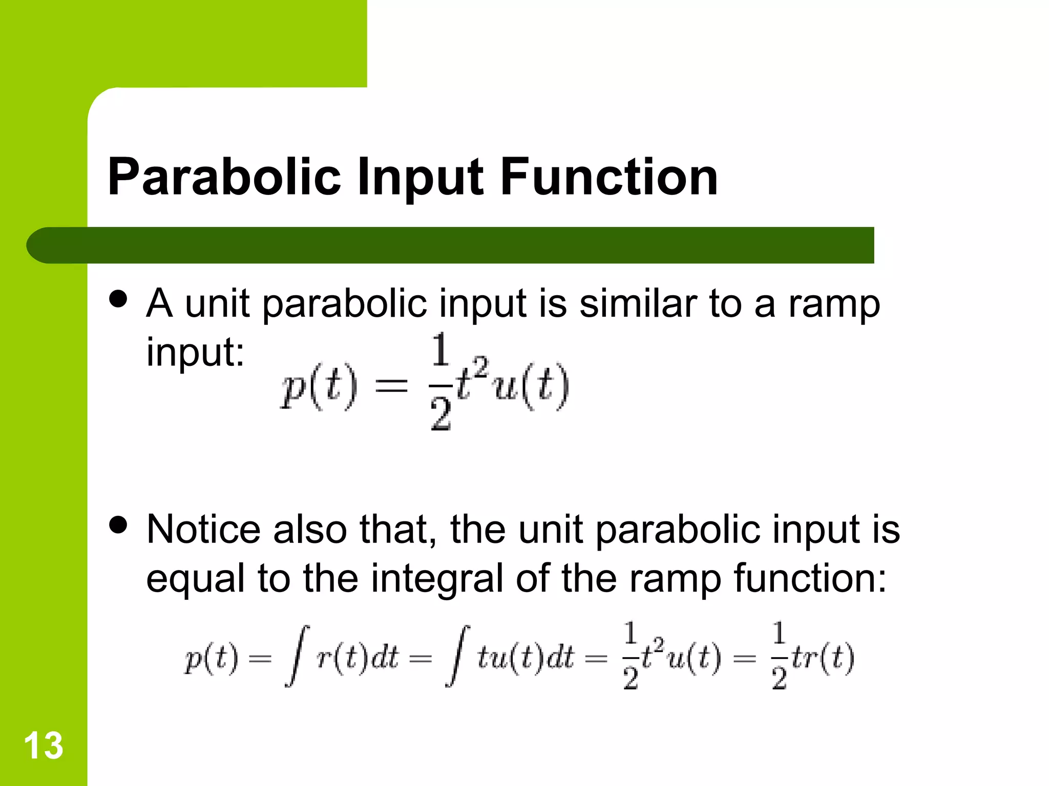 13
Parabolic Input Function
 A unit parabolic input is similar to a ramp
input:
 Notice also that, the unit parabolic input is
equal to the integral of the ramp function:
 