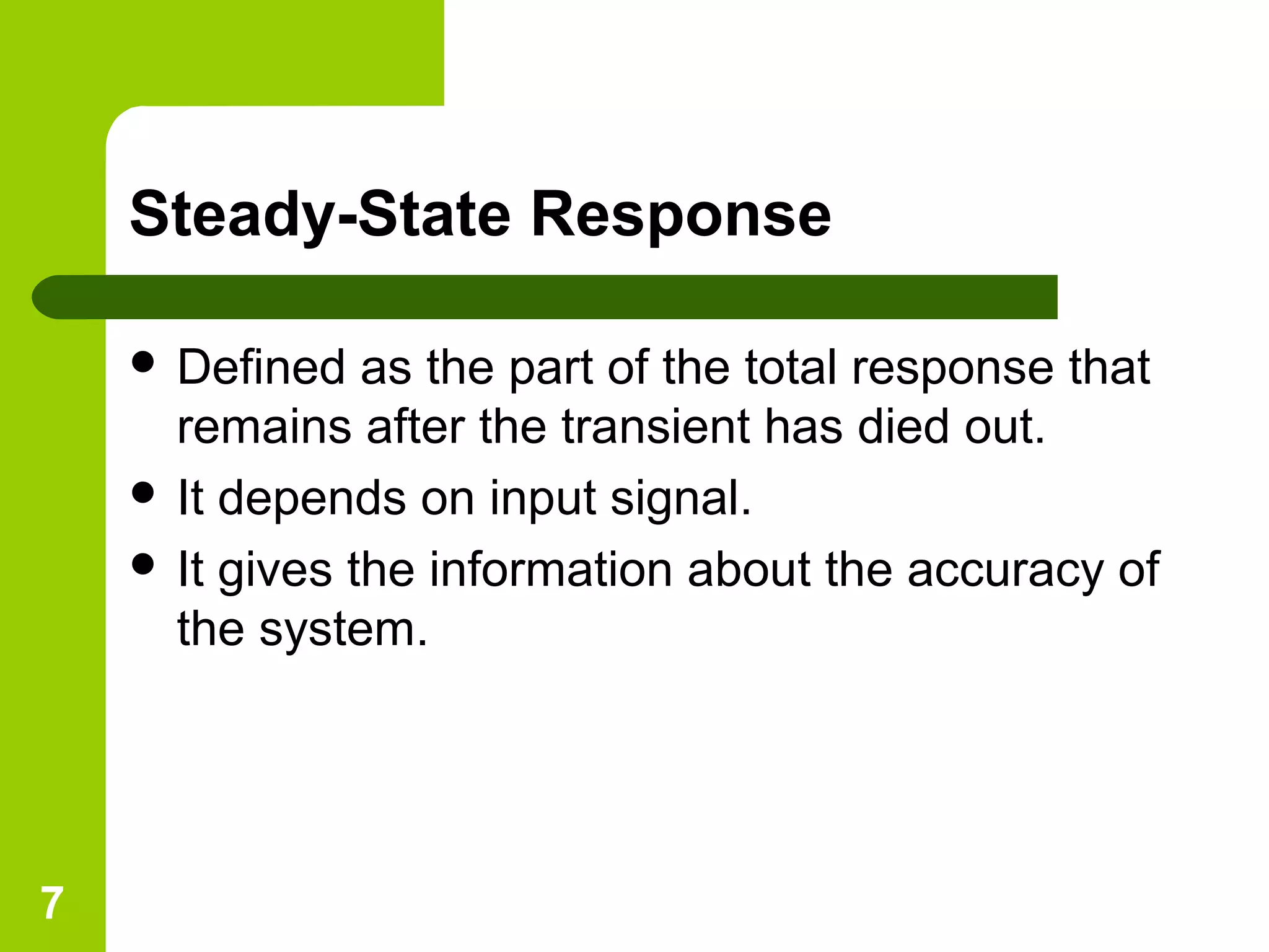 7
Steady-State Response
 Defined as the part of the total response that
remains after the transient has died out.
 It depends on input signal.
 It gives the information about the accuracy of
the system.
 