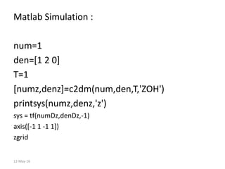 Matlab Simulation :
num=1
den=[1 2 0]
T=1
[numz,denz]=c2dm(num,den,T,'ZOH')
printsys(numz,denz,'z')
sys = tf(numDz,denDz,-...