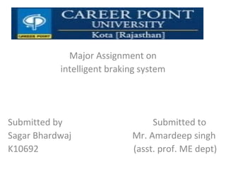 Major Assignment on
intelligent braking system
Submitted by Submitted to
Sagar Bhardwaj Mr. Amardeep singh
K10692 (asst. prof. ME dept)
 