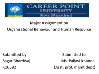 Major Assignment on
Organisational Behaviour and Human Resource
Submitted by Submitted to
Sagar Bhardwaj Ms. Pallavi Khanna
K10692 (Asst. prof. mgmt dept)
 