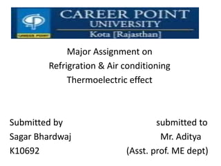 Major Assignment on
Refrigration & Air conditioning
Thermoelectric effect
Submitted by submitted to
Sagar Bhardwaj Mr. Aditya
K10692 (Asst. prof. ME dept)
 