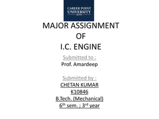 MAJOR ASSIGNMENT
OF
I.C. ENGINE
Submitted to :
Prof. Amardeep
Submitted by :
CHETAN KUMAR
K10846
B.Tech. (Mechanical)
6th sem. ; 3rd year
 