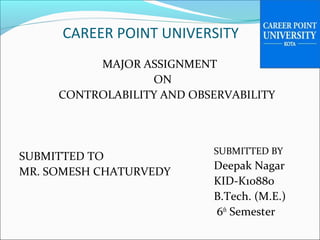 CAREER POINT UNIVERSITY
MAJOR ASSIGNMENT
ON
CONTROLABILITY AND OBSERVABILITY
SUBMITTED TO
MR. SOMESH CHATURVEDY
SUBMITTED BY
Deepak Nagar
KID-K10880
B.Tech. (M.E.)
6th
Semester
 