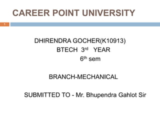 CAREER POINT UNIVERSITY
1
DHIRENDRA GOCHER(K10913)
BTECH 3rd YEAR
6th sem
BRANCH-MECHANICAL
SUBMITTED TO - Mr. Bhupendra Gahlot Sir
 