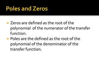  Zeros are defined as the root of the
polynomial of the numerator of the transfer
function.
 Poles are the defined as the root of the
polynomial of the denominator of the
transfer function.
 