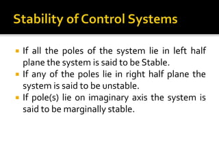  If all the poles of the system lie in left half
plane the system is said to be Stable.
 If any of the poles lie in right half plane the
system is said to be unstable.
 If pole(s) lie on imaginary axis the system is
said to be marginally stable.
 