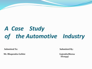 A Case Study
of the Automotive Industry
Submitted To: Submitted By:
Mr. Bhupendra Gehlot GajendraMeena
(K10945)
 
