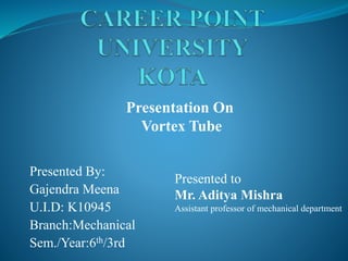 Presented By:
Gajendra Meena
U.I.D: K10945
Branch:Mechanical
Sem./Year:6th/3rd
Presentation On
Vortex Tube
Presented to
Mr. Aditya Mishra
Assistant professor of mechanical department
 