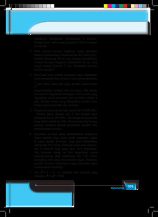 305Matematika
sepedanya mengalami perlambatan 2 km/jam.
Berapa lama waktu yang digunakan Robert sampai
di sekolah.
3.	Pada sebuah kerucut lingkaran tegak diketahui
bahwa: penambahan volume karena jari-jarinya ber-
tambah sepanjang 24 cm sama dengan penambahan
volume ka-rena tingginya bertambah 24 cm. Jika
tinggi semula kerucut 3 cm, berapakah jari-jari
kerucut semula ?
4.	 Dua buah jenis printer komputer akan digunakan
untuk mencetak satu set buku. Jenis printer pertama,
1
2
jam lebih cepat dari jenis printer kedua untuk
menyelesaikan cetakan satu set buku. Jika kedua
jenis printer digunakan sekaligus, maka waktu yang
digunakan untuk mencetak satu set buku adalah 4
jam. Berapa waktu yang dibutuhkan printer jenis
kedua untuk mencetak satu set buku.
5.	 Harga beli sejumlah produk adalah Rp 18.000.000,-
. Produk dijual dengan sisa 3 unit dengan hasil
penjualan Rp 21.600.000,-. Jika harga setiap produk
yang dibeli adalah Rp 600,- lebih murah dari haruga
jualnya, temukan bentuk persamaan kuadrat dari
permasalahan tersebut.
6.	 Sejumlah investor akan menanamkan modalnya
dalam jumlah yang sama untuk membuka usaha
di suatu daerah. Investasi yang akan ditanamkan
sebesar Rp 19,5 miliar. Pada saat usaha akan dimulai,
ada 4 investor lagi yang akan ikut bergabung.
Jika keempat orang itu ikut bergabung, maka
masing-masing akan membayar Rp 1,55 miliar
kurangnya dari yang telah mereka bayar. Tentukan
jumlah investor mula-mula yang berencana akan
menanamkan modalnya.
7.	Jika a2
+ a – 3 = 0, tentukan nilai terbesar yang
mungkin a3
+ 4a2
+ 9988.
 