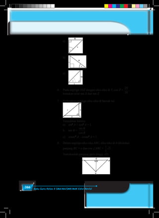 366 Buku Guru Kelas X SMA/MA/SMK/MAK Edisi Revisi
	a)	
	b)	
	c)	
6.	 Pada segitiga XYZ dengan siku-siku di Y, cos Z =
20
24
,
tentukan nilai tan X dan tan Z.
7.	 Perhatikan segitiga siku-siku di bawah ini.
	
	
Tunjukkan bahwa:
a)	sin2
A + cos2
A = 1
b.	tan B =
sin
cos
B
B
c)	cosec2
A – cotan2
A = 1
8.	 Dalam segitiga siku-siku ABC, siku-siku di A diketahui
panjang BC = a dan cos ∠ABC =
1
2
2 .
	 Tentukanlah panjang garis tinggi AD.
	
 
