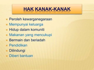HAK KANAK-KANAK
 Peroleh kewarganegaraan
 Mempunyai keluarga
 Hidup dalam komuniti
 Makanan yang mencukupi
 Bermain dan beriadah
 Pendidikan
 Dilindungi
 Diberi bantuan
 