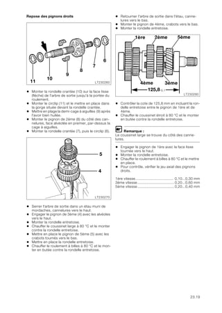 23.19
Repose des pignons droits
• Monter la rondelle crantée (10) sur la face lisse
(flèche) de l'arbre de sortie jusqu'à la portée du
roulement.
• Monter le circlip (11) et le mettre en place dans
la gorge située devant la rondelle crantée.
• Mettre en plage la demi-cage à aiguilles (9) après
l'avoir bien huilée.
• Monter le pignon de 2ème (8) du côté des can-
nelures, face alvéolée en premier, par-dessus la
cage à aiguilles.
• Monter la rondelle crantée (7), puis le circlip (6).
• Serrer l'arbre de sortie dans un étau muni de
mordaches, cannelures vers le haut.
• Engager le pignon de 3ème (4) avec les alvéoles
vers le haut.
• Monter la rondelle entretoise.
• Chauffer le coussinet large à 80 °C et le monter
contre la rondelle entretoise.
• Mettre en place le pignon de 5ème (5) avec les
crabots tournés vers le bas.
• Mettre en place la rondelle entretoise.
• Chauffer le roulement à billes à 80 °C et le mon-
ter en butée contre la rondelle entretoise.
• Retourner l'arbre de sortie dans l'étau, canne-
lures vers le bas.
• Monter le pignon de 4ème, crabots vers le bas.
• Monter la rondelle entretoise.
• Contrôler la cote de 125,8 mm en incluant la ron-
delle entretoise entre le pignon de 1ère et de
4ème.
• Chauffer le coussinet étroit à 80 °C et le monter
en butée contre la rondelle entretoise.
L Remarque :
Le coussinet large se trouve du côté des canne-
lures.
• Engager le pignon de 1ère avec la face lisse
tournée vers le haut.
• Monter la rondelle entretoise.
• Chauffer le roulement à billes à 80 °C et le mettre
en place.
• Pour contrôle, vérifier le jeu axial des pignons
droits.
1ère vitesse.................................... 0,10...0,30 mm
3ème vitesse...................................0,20...0,60 mm
5ème vitesse...................................0,20...0,40 mm
LT230260
11
10
9
8
7
6
LT230270
4
5
LT230280
4ème 3ème
125,8-0,1
1ère 2ème 5ème
 