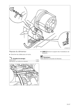 23.27
Repose du démarreur
• Brancher les câbles plus et moins.
X Couples de serrage :
Câble plus...................................................... 5 Nm
Démarreur sur boîte de vitesses..................... 9 Nm
• [ABS I] Monter le support des modulateurs de
pression.
L Remarque :
Faire attention à la pose du faisceau.
LT230410
LT230510
 