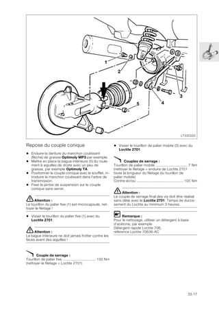 33.17
Repose du couple conique
• Enduire la denture du manchon coulissant
(flèche) de graisse Optimoly MP3 par exemple.
• Mettre en place la bague intérieure (5) du roule-
ment à aiguilles de droite avec un peu de
graisse, par exemple Optimoly TA.
• Positionner le couple conique avec le soufflet, in-
troduire le manchon coulissant dans l’arbre de
transmission.
• Fixer la jambe de suspension sur le couple
conique sans serrer.
eAttention :
Le tourillon du palier fixe (1) est microcapsulé, net-
toyer le filetage !
• Visser le tourillon du palier fixe (1) avec du
Loctite 2701.
eAttention :
La bague intérieure ne doit jamais frotter contre les
faces avant des aiguilles !
X Couple de serrage :
Tourillon de palier fixe ................................ 150 Nm
(nettoyer le filetage + Loctite 2701)
• Visser le tourillon de palier mobile (3) avec du
Loctite 2701.
X Couples de serrage :
Tourillon de palier mobile ............................... 7 Nm
(nettoyer le filetage + enduire de Loctite 2701
toute la longueur du filetage du tourillon de
palier mobile)
Contre-écrou ............................................. 105 Nm
eAttention :
Le couple de serrage final des vis doit être réalisé
sans délai avec le Loctite 2701. Temps de durcis-
sement du Loctite au minimum 3 heures.
L Remarque :
Pour le nettoyage, utiliser un détergent à base
d'acétone, par exemple
Détergent rapide Loctite 706,
référence Loctite 70636-AC
LT330320
1
4
2
5
3
 