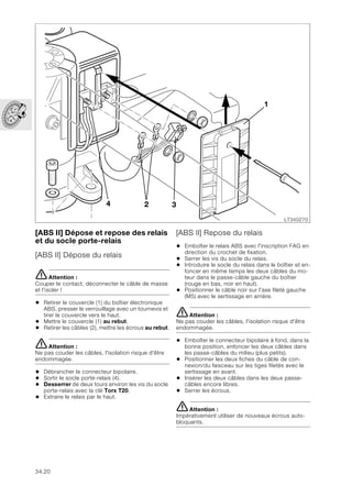 34.20
[ABS II] Dépose et repose des relais
et du socle porte-relais
[ABS II] Dépose du relais
eAttention :
Couper le contact, déconnecter le câble de masse
et l'isoler !
• Retirer le couvercle (1) du boîtier électronique
ABS, presser le verrouillage avec un tournevis et
tirer le couvercle vers le haut.
• Mettre le couvercle (1) au rebut.
• Retirer les câbles (2), mettre les écrous au rebut.
eAttention :
Ne pas couder les câbles, l'isolation risque d'être
endommagée.
• Débrancher le connecteur bipolaire.
• Sortir le socle porte-relais (4).
• Desserrer de deux tours environ les vis du socle
porte-relais avec la clé Torx T20.
• Extraire le relais par le haut.
[ABS II] Repose du relais
• Emboîter le relais ABS avec l'inscription FAG en
direction du crochet de fixation.
• Serrer les vis du socle du relais.
• Introduire le socle du relais dans le boîtier et en-
foncer en même temps les deux câbles du mo-
teur dans le passe-câble gauche du boîtier
(rouge en bas, noir en haut).
• Positionner le câble noir sur l'axe fileté gauche
(M5) avec le sertissage en arrière.
eAttention :
Ne pas couder les câbles, l'isolation risque d'être
endommagée.
• Emboîter le connecteur bipolaire à fond, dans la
bonne position, enfoncer les deux câbles dans
les passe-câbles du milieu (plus petits).
• Positionner les deux fiches du câble de con-
nexion/du faisceau sur les tiges filetés avec le
sertissage en avant.
• Insérer les deux câbles dans les deux passe-
câbles encore libres.
• Serrer les écrous.
eAttention :
Impérativement utiliser de nouveaux écrous auto-
bloquants.
LT340270
1
3
2
4
 