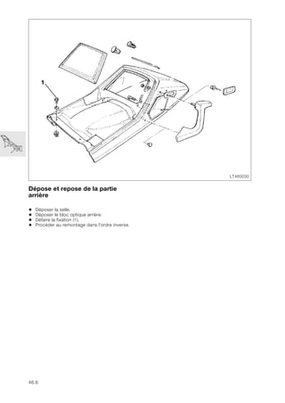 46.6
Dépose et repose de la partie
arrière
• Déposer la selle.
• Déposer le bloc optique arrière.
• Défaire la fixation (1).
• Procéder au remontage dans l'ordre inverse.
LT460030
1
 