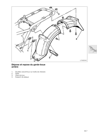 46.7
Dépose et repose du garde-boue
arrière
1. Douilles caoutchouc sur boîte de vitesses
2. Patte
3. Clips-écrous
4. Support de plaque
LT490040
3
4
2
1
 