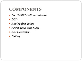 COMPONENTS
 Pic 16F877A Microcontroller
 LCD
 Analog fuel gauge
 Petrol Tank with Float
 A/D Converter
 Battery
 