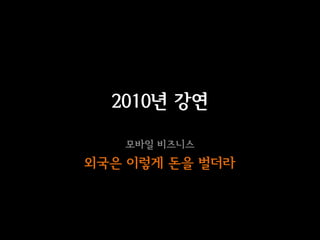 2010년 강연

   모바일 비즈니스
외국은 이렇게 돈을 벌더라
 