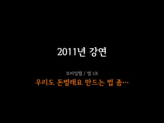 2011년 강연
     모바일웹 / 앱 UX

우리도 돈벌래요 만드는 법 좀…
 