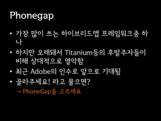 Phonegap
• 가장 많이 쓰는 이브리듵ӕ 프레임워크중 하
  나
• 하지만 오래돼서 Titanium등의 후발주자들이
  비해 상대적으로 열악함
• 최근 Adobe의 인수로 앞으로 기대됨
• 골라주세요! 라고 물으면?
 – PhoneGap을 고르세요
 