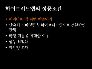 이브리듵ӕ의 성공조건
• 네이티브 앱 처럼 만들어라
• 단순히 모바일웹을 이브리듵ӕ으로 전환하면
  안됨
• 확장 기능을 최대한 이용
• 성능 최적화
• 마케팅 고려
 