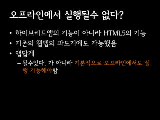오프라인에서 실행될수 없다?
• 이브리듵ӕ의 기능이 아니라 HTML5의 기능
• 기존의 웹앱의 과도기에도 가능했음
• 앱답게
 – 될수있다. 가 아니라 기본적으로 오프라인에서도 실
   행 가능해야함
 