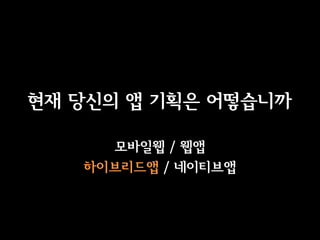 현재 당신의 앱 기획은 어떻습니까

     모바일웹 / 웹앱
   이브리듵ӕ / 네이티브앱
 