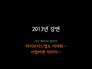 2013년 강연
  다시 네이티브 앱이다!

이브리듵ӕ도 어려워…
 이럴바엔 차라리…
 