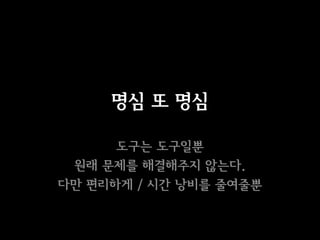 명심 또 명심

      도구는 도구일뿐
 원래 문제를 해결해주지 않는다.
다만 편리하게 / 시간 낭비를 줄여줄뿐
 