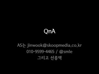 QnA

AS는 jinwook@skoopmedia.co.kr
   010-9599-4465 / @smle
         그리고 선릉역
 