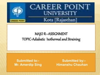 Submitted to:- Submitted by:-
Mr. Amerdip Sing Himanshu Chauhan
MAJO R–ASSIGNMENT
TOPIC-Adiabatic Isothermal and Straining
 