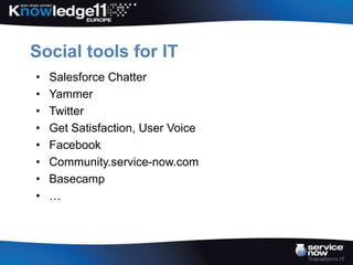 Social tools for IT
•   Salesforce Chatter
•   Yammer
•   Twitter
•   Get Satisfaction, User Voice
•   Facebook
•   Community.service-now.com
•   Basecamp
•   …
 