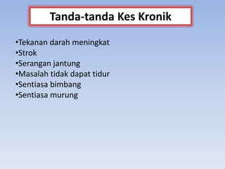 •Tekanan darah meningkat
•Strok
•Serangan jantung
•Masalah tidak dapat tidur
•Sentiasa bimbang
•Sentiasa murung
Tanda-tanda Kes Kronik
 