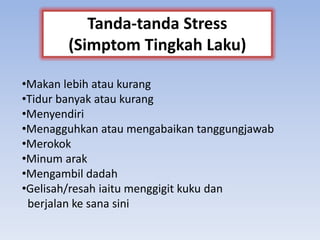 •Makan lebih atau kurang
•Tidur banyak atau kurang
•Menyendiri
•Menagguhkan atau mengabaikan tanggungjawab
•Merokok
•Minum arak
•Mengambil dadah
•Gelisah/resah iaitu menggigit kuku dan
berjalan ke sana sini
Tanda-tanda Stress
(Simptom Tingkah Laku)
 
