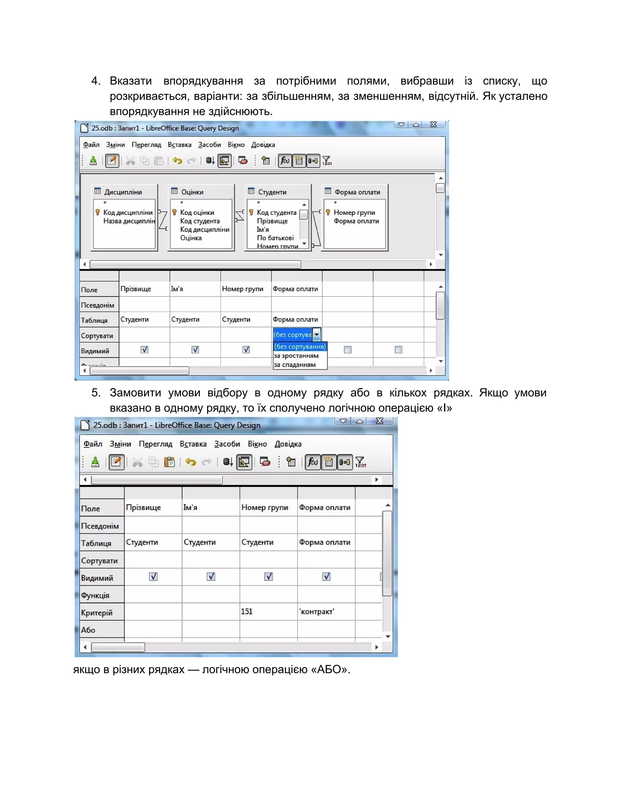 4. Вказати впорядкування за потрібними полями, вибравши із списку, що                 
розкривається, варіанти: за збільшенням, за зменшенням, відсутній. Як усталено                 
впорядкування не здійснюють. 
 
5. Замовити умови відбору в одному рядку або в кількох рядках. Якщо умови                       
вказано в одному рядку, то їх сполучено логічною операцією «І» 
 
якщо в різних рядках — логічною операцією «АБО». 
 