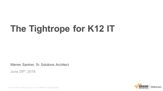 © 2015, Amazon Web Services, Inc. or its Affiliates. All rights reserved.
Warren Santner, Sr. Solutions Architect
June 29th, 2016
The Tightrope for K12 IT
 