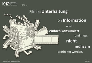 Und …
Bewegtbildformate Chart 11
Film ist Unterhaltung.
Die Information
wird
einfach konsumiert
und muss
nicht
mühsam
erarbeitet werden.
November 2010
 