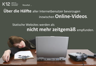 Über die Hälfte aller Internetbenutzer bevorzugen
inzwischen Online-Videos.
Statische Websites werden als
nicht mehr zeitgemäß empfunden.
November 2010 Bewegtbildformate Chart 14
Resultat …
 
