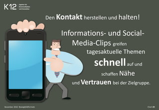 Bewegtbildformate Chart 20
Den Kontakt herstellen und halten!
Informations- und Social-
Media-Clips greifen
tagesaktuelle Themen
schnellauf und
schaffen Nähe
und Vertrauen bei der Zielgruppe.
November 2010
 