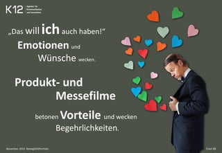 Bewegtbildformate Chart 21
„Das will ichauch haben!“
Emotionen und
Wünsche wecken.
Produkt- und
Messefilme
betonen Vorteile und wecken
Begehrlichkeiten.
November 2010
 