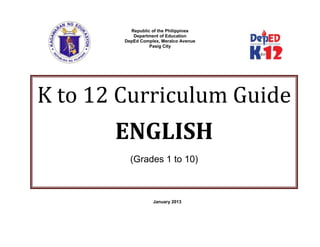 Republic of the Philippines
Department of Education
DepEd Complex, Meralco Avenue
Pasig City
January 2013
K to 12 Curriculum Guide
ENGLISH
(Grades 1 to 10)
 
