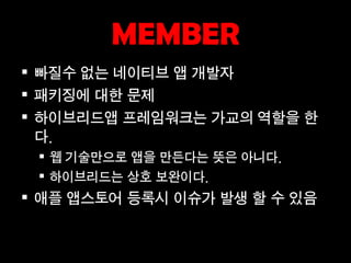 MEMBER
 빠질수 없는 네이티브 앱 개발자
 패키징에 대한 문제
 하이브리드앱 프레임워크는 가교의 역할을 한
  다.
  웹 기술만으로 앱을 만든다는 뜻은 아니다.
  하이브리드는 상호 보완이다.
 애플 앱스토어 등록시 이슈가 발생 할 수 있음
 