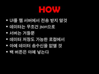 HOW
   UI를 웹 서버에서 전송 받지 말것
   데이터는 무조건 json으로
   서버는 거들뿐
   데이터 저장도 가능한 로컬에서
   아예 데이터 송수신을 없앨 것
   백 버튼은 아예 넣는다
 